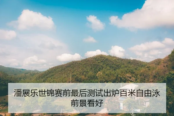 潘展乐世锦赛前最后测试出炉百米自由泳前景看好