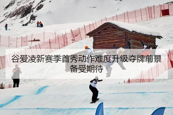 谷爱凌新赛季首秀动作难度升级夺牌前景备受期待