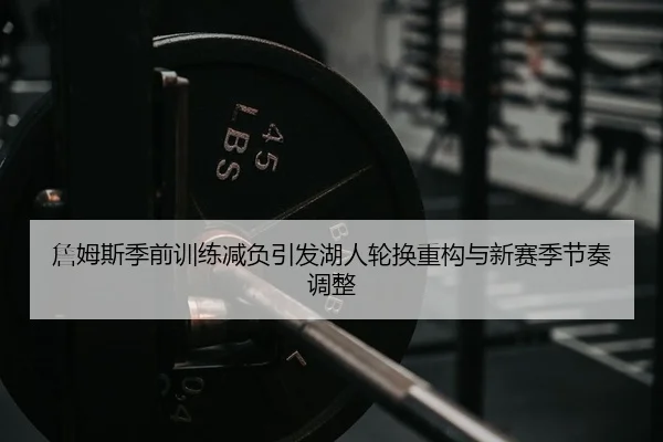 詹姆斯季前训练减负引发湖人轮换重构与新赛季节奏调整